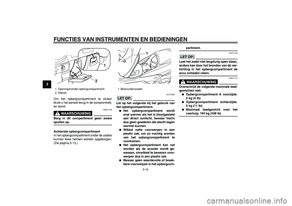 YAMAHA MAJESTY 400 2006  Instructieboekje (in Dutch)  
FUNCTIES VAN INSTRUMENTEN EN BEDIENINGEN 
3-16 
1
2
3
4
5
6
7
8
9
 
Om het opbergcompartiment te sluiten
drukt u het paneel terug in de oorspronkelij-
ke stand.
WAARSCHUWING
 
DWA11160 
Berg in dit 