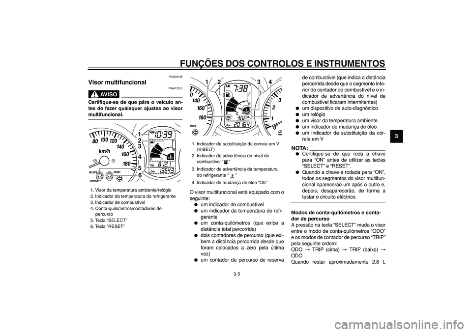 YAMAHA MAJESTY 400 2006  Manual de utilização (in Portuguese)  
FUNÇÕES DOS CONTROLOS E INSTRUMENTOS 
3-5 
2
34
5
6
7
8
9
 
PAU34135 
Visor multifuncional 
AVISO
 
PWA12311 
Certifique-se de que pára o veículo an-
tes de fazer quaisquer ajustes ao visor 
mul