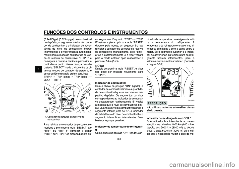 YAMAHA MAJESTY 400 2006  Manual de utilização (in Portuguese)  
FUNÇÕES DOS CONTROLOS E INSTRUMENTOS 
3-6 
1
2
3
4
5
6
7
8
9
 
(0.74 US gal) (0.62 Imp.gal) de combustível
no depósito, o segmento inferior do conta-
dor de combustível e o indicador de adver-
