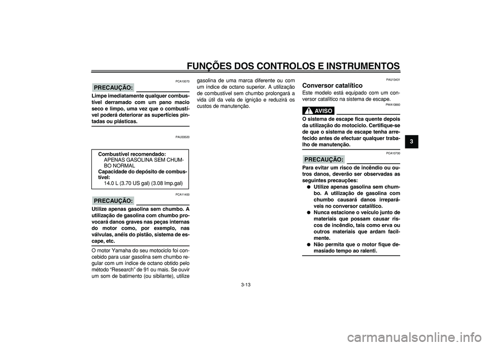 YAMAHA MAJESTY 400 2006  Manual de utilização (in Portuguese)  
FUNÇÕES DOS CONTROLOS E INSTRUMENTOS 
3-13 
2
34
5
6
7
8
9
PRECAUÇÃO:
 
 PCA10070 
Limpe imediatamente qualquer combus-
tível derramado com um pano macio
seco e limpo, uma vez que o combustí-
