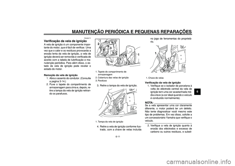 YAMAHA MAJESTY 400 2006  Manual de utilização (in Portuguese)  
MANUTENÇÃO PERIÓDICA E PEQUENAS REPARAÇÕES 
6-11 
2
3
4
5
67
8
9
 
PAU34171 
Verificação da vela de ignição  
A vela de ignição é um componente impor-
tante do motor, que é fácil de ve