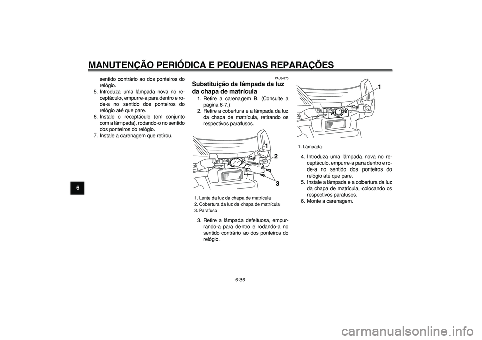 YAMAHA MAJESTY 400 2006  Manual de utilização (in Portuguese)  
MANUTENÇÃO PERIÓDICA E PEQUENAS REPARAÇÕES 
6-36 
1
2
3
4
5
6
7
8
9
 
sentido contrário ao dos ponteiros do
relógio.
5. Introduza uma lâmpada nova no re-
ceptáculo, empurre-a para dentro e 