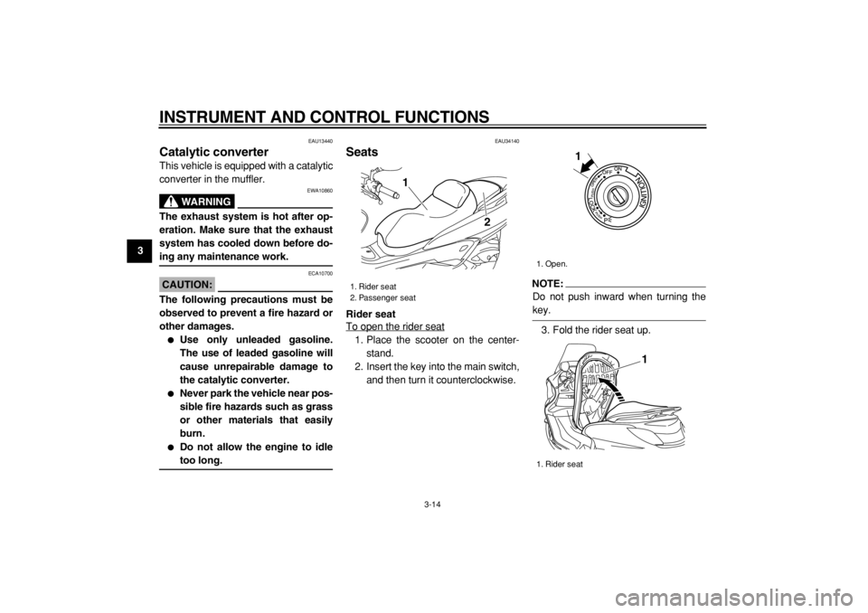 YAMAHA MAJESTY 400 2005 Owners Manual  
INSTRUMENT AND CONTROL FUNCTIONS 
3-14 
1
2
3
4
5
6
7
8
9
 
EAU13440 
Catalytic converter  
This vehicle is equipped with a catalytic
converter in the muffler.
WARNING
 
EWA10860 
The exhaust system