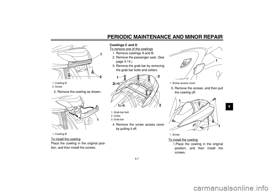 YAMAHA MAJESTY 400 2005 Service Manual  
PERIODIC MAINTENANCE AND MINOR REPAIR 
6-7 
2
3
4
5
67
8
9  
2. Remove the cowling as shown.
To install the cowling
Place the cowling in the original posi-
tion, and then install the screws. 
Cowlin