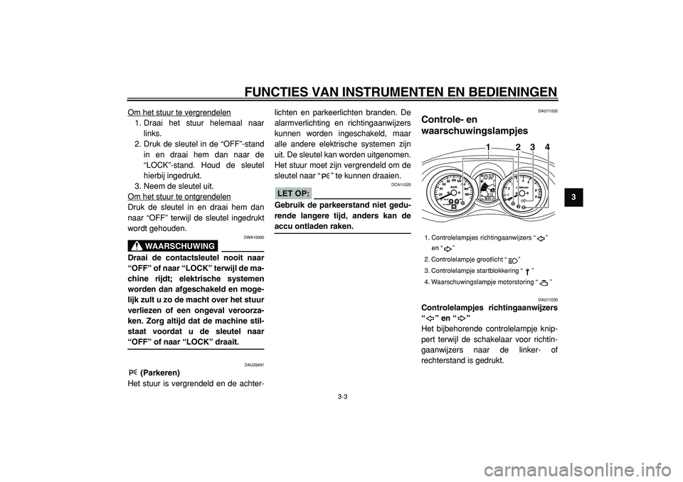 YAMAHA MAJESTY 400 2005  Instructieboekje (in Dutch)  
FUNCTIES VAN INSTRUMENTEN EN BEDIENINGEN 
3-3 
2
34
5
6
7
8
9  
Om het stuur te vergrendelen
1. Draai het stuur helemaal naar
links.
2. Druk de sleutel in de “OFF”-stand
in en draai hem dan naar