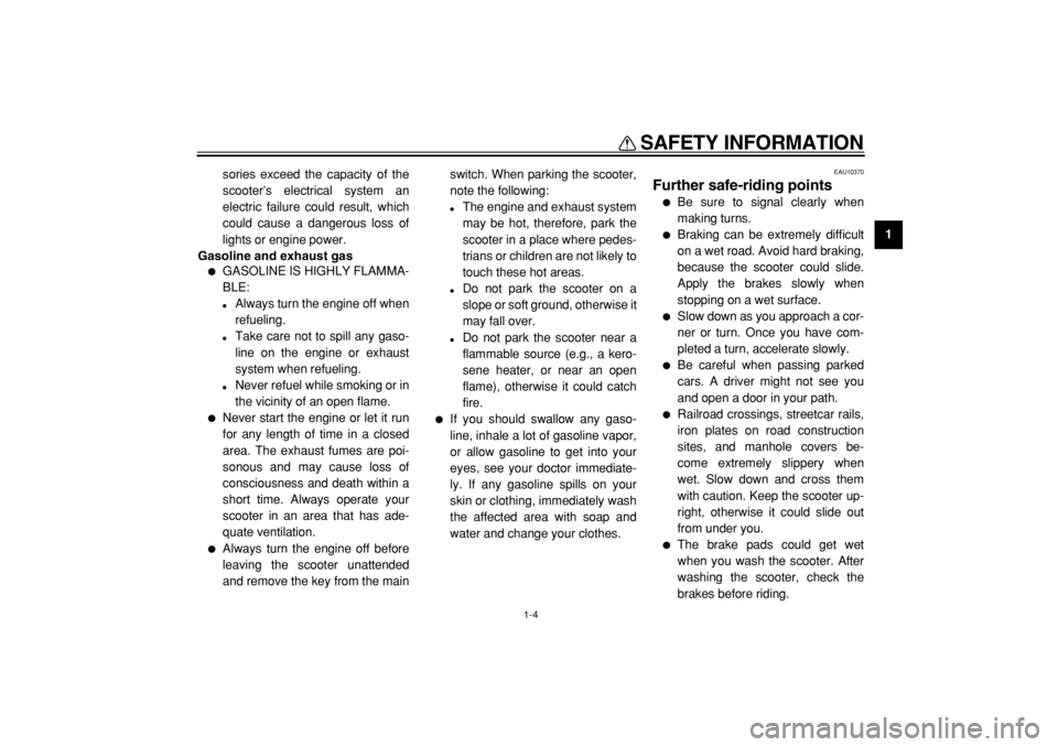 YAMAHA MAJESTY 400 2004  Owners Manual  
SAFETY INFORMATION 
1-4 
1 
sories exceed the capacity of the
scooter’s electrical system an
electric failure could result, which
could cause a dangerous loss of
lights or engine power. 
Gasoline 