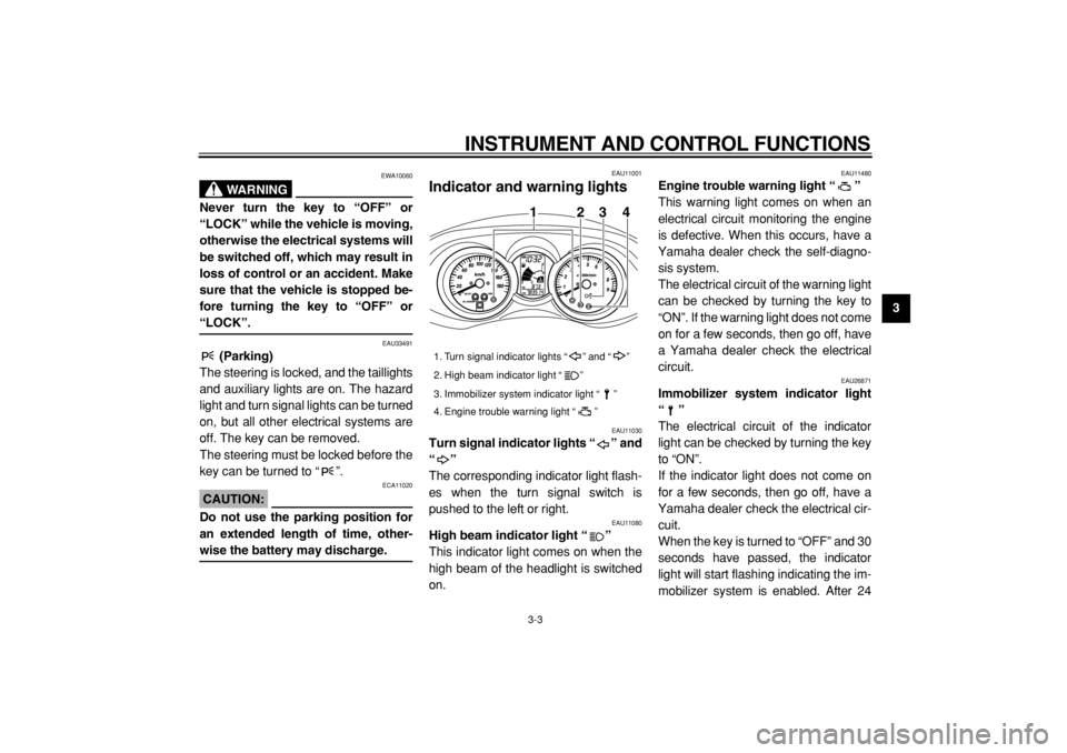 YAMAHA MAJESTY 400 2004 User Guide  
INSTRUMENT AND CONTROL FUNCTIONS 
3-3 
2
34
5
6
7
8
9
WARNING
 
EWA10060 
Never turn the key to “OFF” or
“LOCK” while the vehicle is moving,
otherwise the electrical systems will
be switched