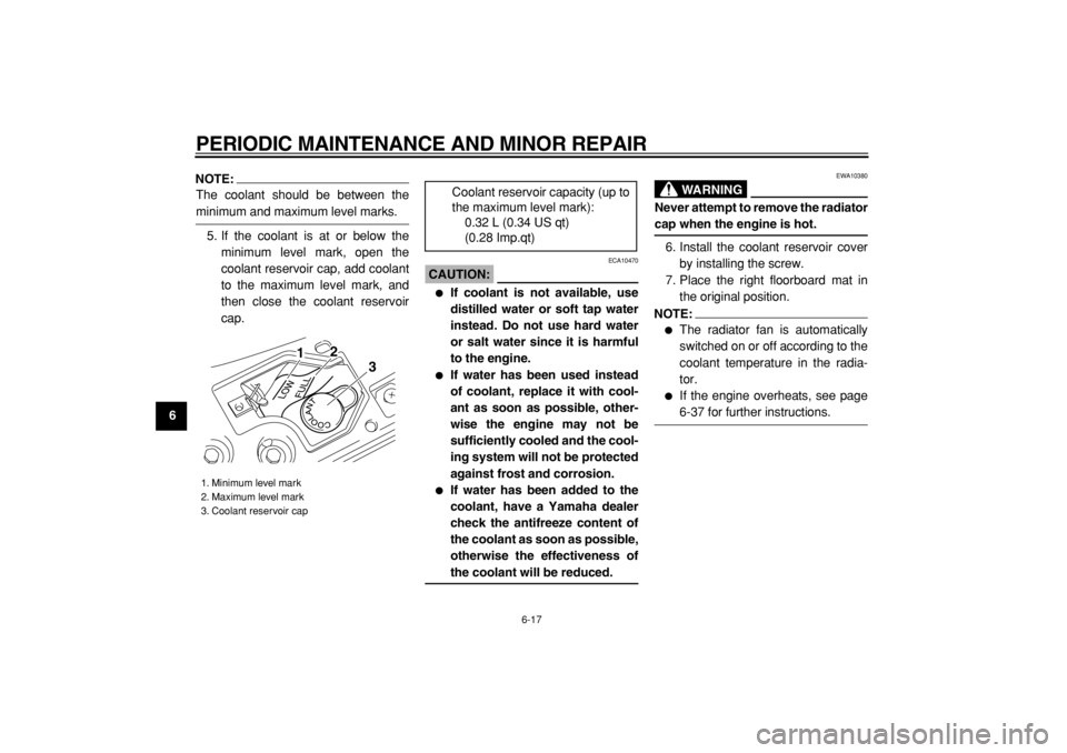 YAMAHA MAJESTY 400 2004  Owners Manual  
PERIODIC MAINTENANCE AND MINOR REPAIR 
6-17 
1
2
3
4
5
6
7
8
9
NOTE:
 
The coolant should be between the 
minimum and maximum level marks.
5. If the coolant is at or below the
minimum level mark, op