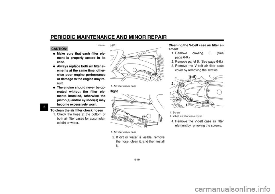 YAMAHA MAJESTY 400 2004  Owners Manual  
PERIODIC MAINTENANCE AND MINOR REPAIR 
6-19 
1
2
3
4
5
6
7
8
9
CAUTION:
 
 ECA12922 
 
Make sure that each filter ele-
ment is properly seated in its
case. 
 
Always replace both air filter el-
em