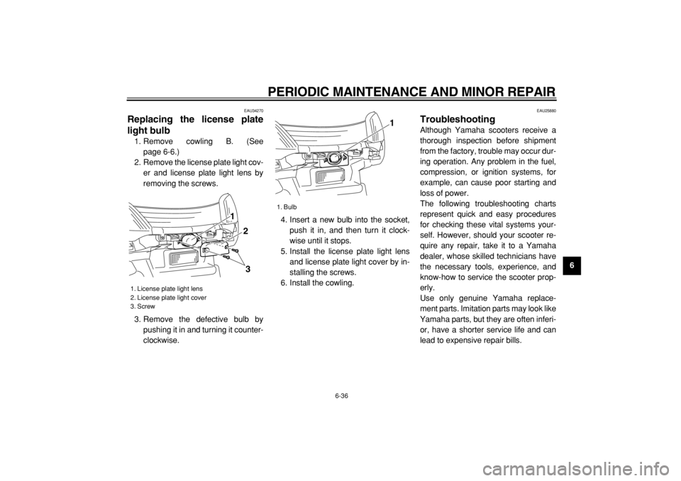 YAMAHA MAJESTY 400 2004  Owners Manual  
PERIODIC MAINTENANCE AND MINOR REPAIR 
6-36 
2
3
4
5
67
8
9
 
EAU34270 
Replacing the license plate
light bulb  
1. Remove cowling B. (See
page 6-6.)
2. Remove the license plate light cov-
er and li