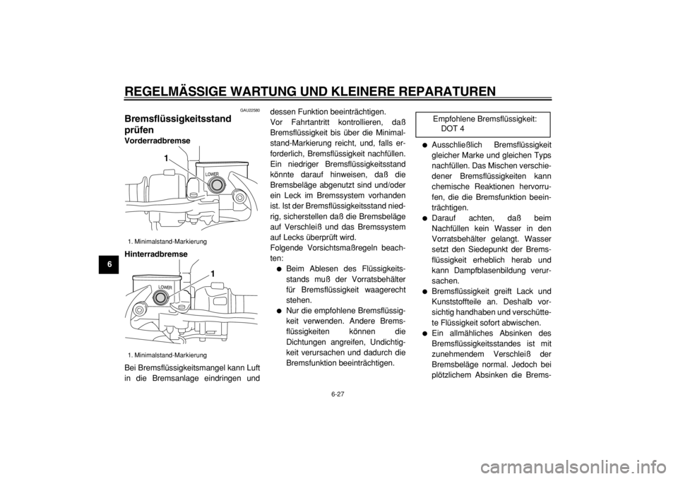 YAMAHA MAJESTY 400 2004  Betriebsanleitungen (in German)  
REGELMÄSSIGE WARTUNG UND KLEINERE REPARATUREN 
6-27 
1
2
3
4
5
6
7
8
9
 
GAU22580 
Bremsflüssigkeitsstand
prüfen  
Vorderradbremse
Hinterradbremse 
Bei Bremsflüssigkeitsmangel kann Luft
in die B