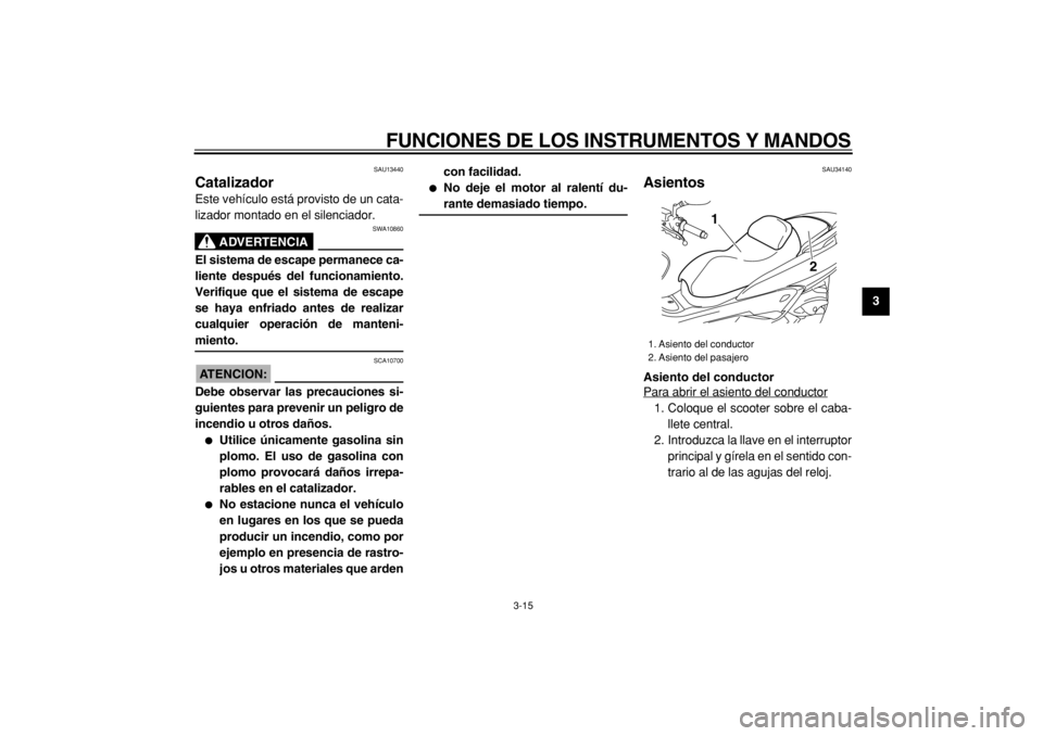 YAMAHA MAJESTY 400 2004  Manuale de Empleo (in Spanish)  
FUNCIONES DE LOS INSTRUMENTOS Y MANDOS 
3-15 
2
34
5
6
7
8
9
 
SAU13440 
Catalizador  
Este vehículo está provisto de un cata-
lizador montado en el silenciador.
ADVERTENCIA
 
SWA10860 
El sistema