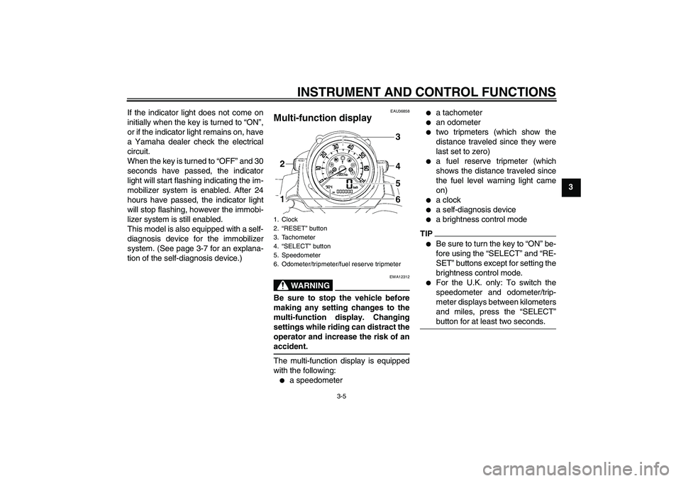 YAMAHA MT-01 2009  Owners Manual INSTRUMENT AND CONTROL FUNCTIONS
3-5
3 If the indicator light does not come on
initially when the key is turned to “ON”,
or if the indicator light remains on, have
a Yamaha dealer check the electr