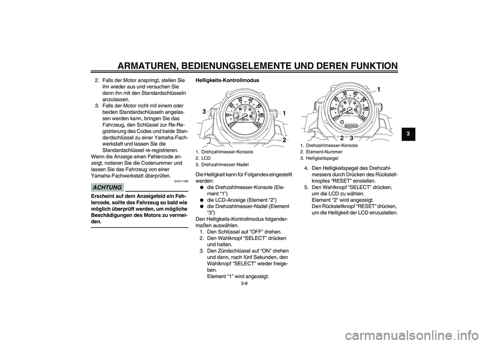 YAMAHA MT-01 2009  Betriebsanleitungen (in German) ARMATUREN, BEDIENUNGSELEMENTE UND DEREN FUNKTION
3-8
3
2. Falls der Motor anspringt, stellen Sie 
ihn wieder aus und versuchen Sie 
dann ihn mit den Standardschlüsseln 
anzulassen.
3. Falls der Motor