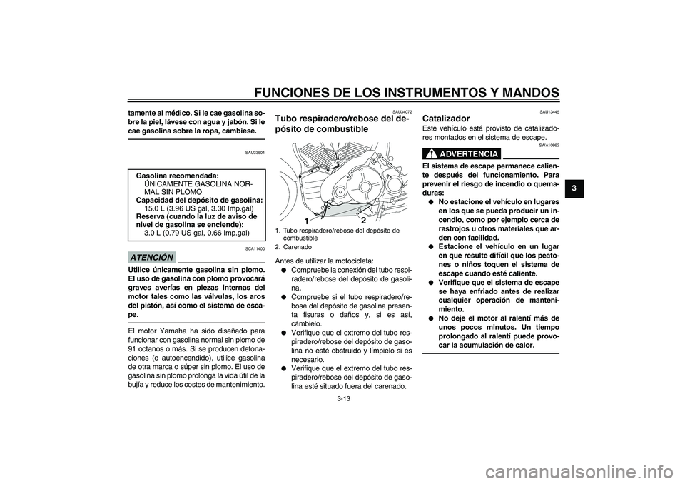 YAMAHA MT-01 2009  Manuale de Empleo (in Spanish) FUNCIONES DE LOS INSTRUMENTOS Y MANDOS
3-13
3
tamente al médico. Si le cae gasolina so-
bre la piel, lávese con agua y jabón. Si le
cae gasolina sobre la ropa, cámbiese.
SAU33501
ATENCIÓN
SCA1140
