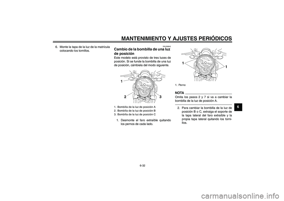 YAMAHA MT-01 2009  Manuale de Empleo (in Spanish) MANTENIMIENTO Y AJUSTES PERIÓDICOS
6-32
6
6. Monte la tapa de la luz de la matrícula
colocando los tornillos.
SAU36842
Cambio de la bombilla de una luz 
de posición Este modelo está provisto de tr