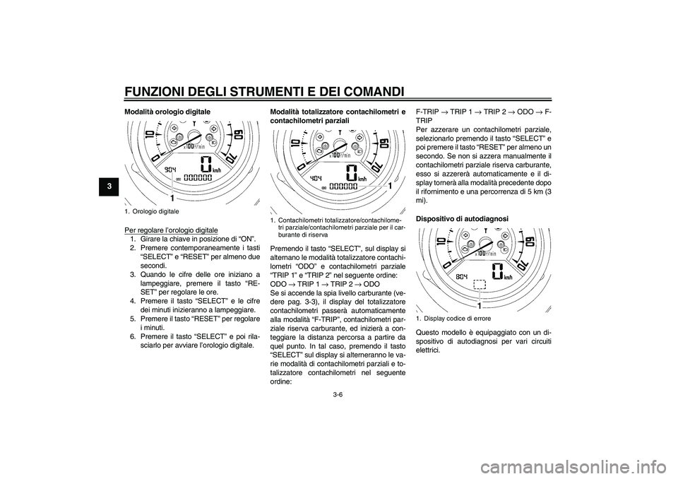 YAMAHA MT-01 2009 Manuale duso (in Italian) FUNZIONI DEGLI STRUMENTI E DEI COMANDI
3-6
3
Modalità orologio digitale
Per regolare l’orologio digitale1. Girare la chiave in posizione di “ON”.
2. Premere contemporaneamente i tasti
“SELECT YAMAHA MT-01 2009 Manuale duso (in Italian) FUNZIONI DEGLI STRUMENTI E DEI COMANDI
3-6
3
Modalità orologio digitale
Per regolare l’orologio digitale1. Girare la chiave in posizione di “ON”.
2. Premere contemporaneamente i tasti
“SELECT