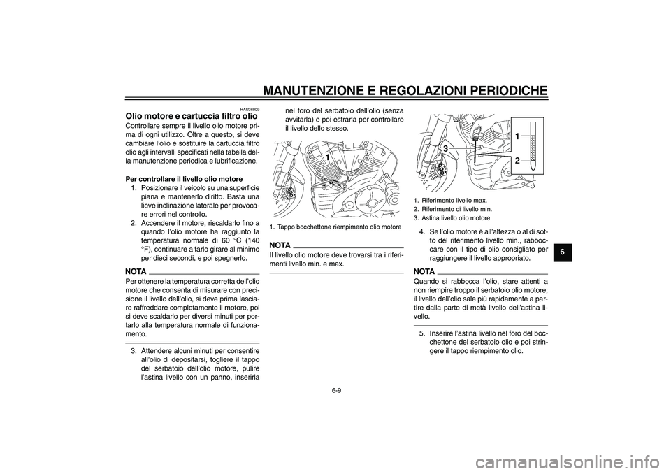YAMAHA MT-01 2009  Manuale duso (in Italian) MANUTENZIONE E REGOLAZIONI PERIODICHE
6-9
6
HAU36809
Olio motore e cartuccia filtro olio Controllare sempre il livello olio motore pri-
ma di ogni utilizzo. Oltre a questo, si deve
cambiare l’olio e