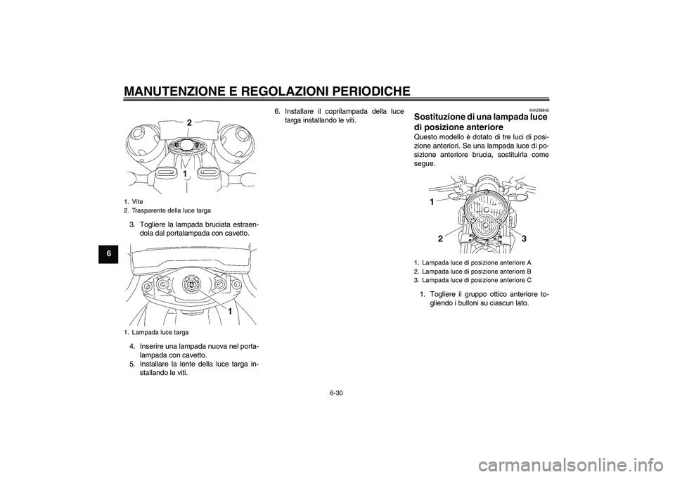 YAMAHA MT-01 2009  Manuale duso (in Italian) MANUTENZIONE E REGOLAZIONI PERIODICHE
6-30
6
3. Togliere la lampada bruciata estraen-
dola dal portalampada con cavetto.
4. Inserire una lampada nuova nel porta-
lampada con cavetto.
5. Installare la 