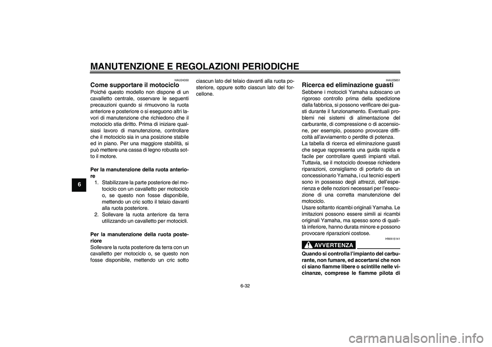 YAMAHA MT-01 2009  Manuale duso (in Italian) MANUTENZIONE E REGOLAZIONI PERIODICHE
6-32
6
HAU24350
Come supportare il motociclo Poiché questo modello non dispone di un
cavalletto centrale, osservare le seguenti
precauzioni quando si rimuovono l