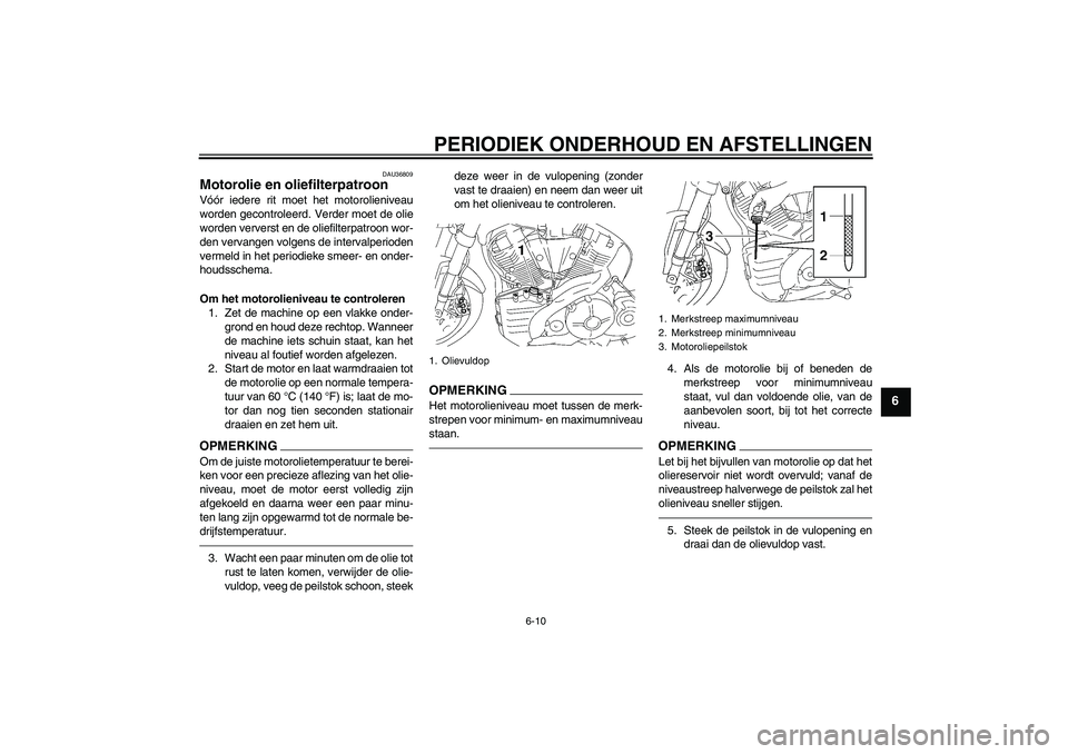 YAMAHA MT-01 2009  Instructieboekje (in Dutch) PERIODIEK ONDERHOUD EN AFSTELLINGEN
6-10
6
DAU36809
Motorolie en oliefilterpatroon Vóór iedere rit moet het motorolieniveau
worden gecontroleerd. Verder moet de olie
worden ververst en de oliefilter