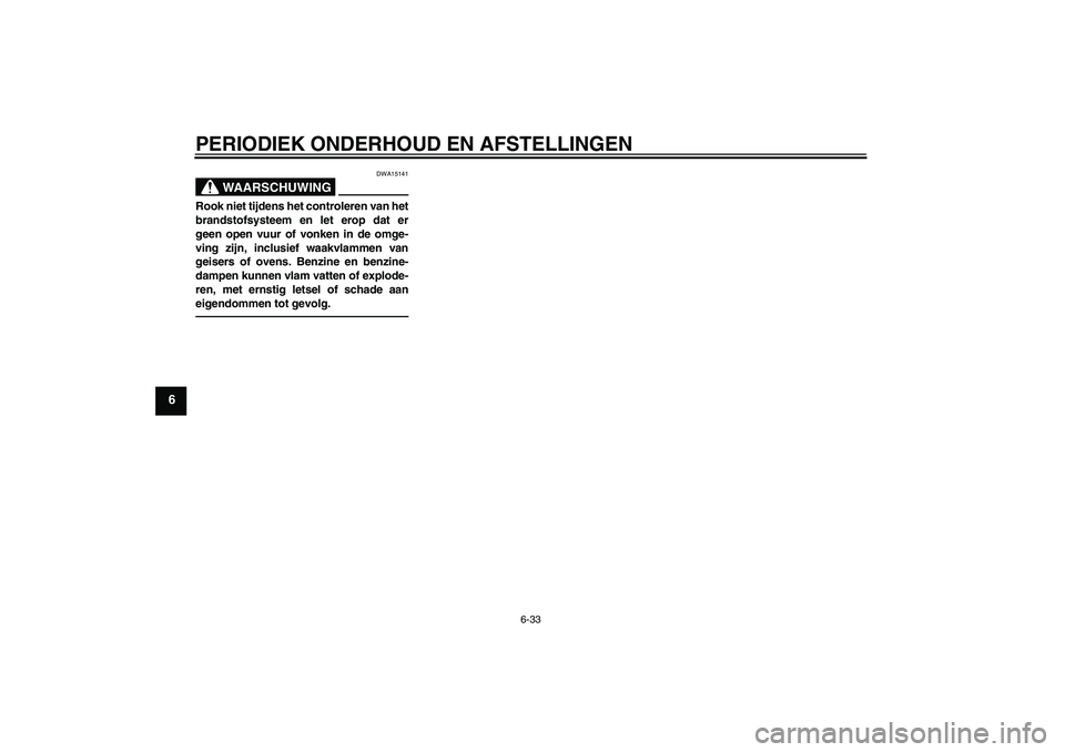 YAMAHA MT-01 2009  Instructieboekje (in Dutch) PERIODIEK ONDERHOUD EN AFSTELLINGEN
6-33
6
WAARSCHUWING
DWA15141
Rook niet tijdens het controleren van het
brandstofsysteem en let erop dat er
geen open vuur of vonken in de omge-
ving zijn, inclusief