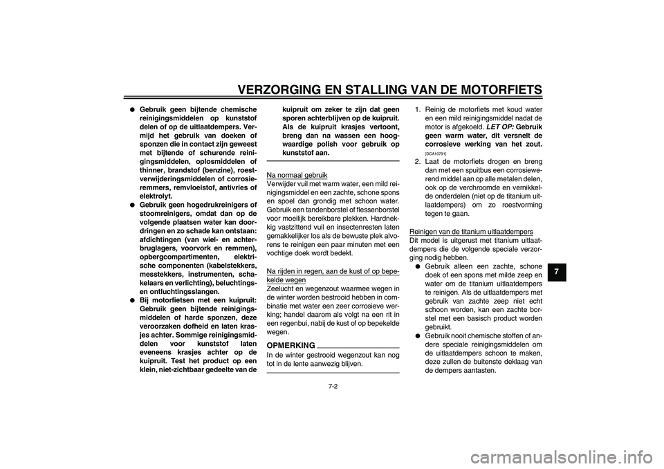 YAMAHA MT-01 2009  Instructieboekje (in Dutch) VERZORGING EN STALLING VAN DE MOTORFIETS
7-2
7

Gebruik geen bijtende chemische
reinigingsmiddelen op kunststof
delen of op de uitlaatdempers. Ver-
mijd het gebruik van doeken of
sponzen die in conta