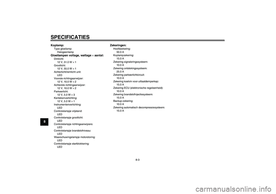 YAMAHA MT-01 2009  Instructieboekje (in Dutch) SPECIFICATIES
8-3
8
Koplamp:Type gloeilamp:
HalogeenlampGloeilampen voltage, wattage × aantal:Dimlicht:
12 V, 51.0 W × 1
Grootlicht:
12 V, 55.0 W × 1
Achterlicht/remlicht unit:
LED
Voorste richting