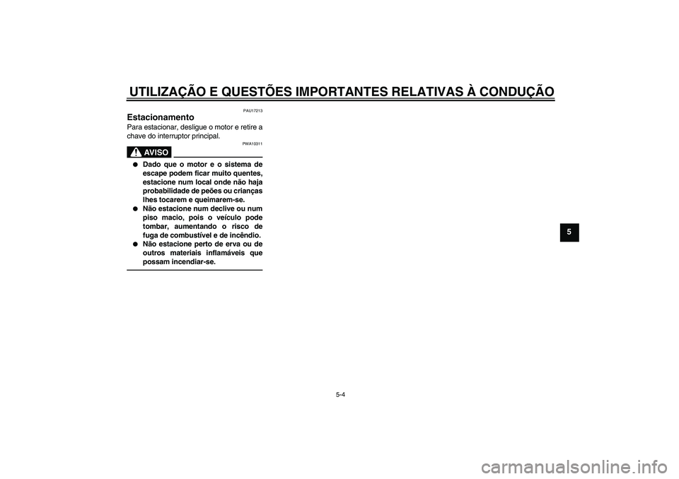 YAMAHA MT-01 2009  Manual de utilização (in Portuguese) UTILIZAÇÃO E QUESTÕES IMPORTANTES RELATIVAS À CONDUÇÃO
5-4
5
PAU17213
Estacionamento Para estacionar, desligue o motor e retire a
chave do interruptor principal.
AV I S O
PWA10311

Dado que o m