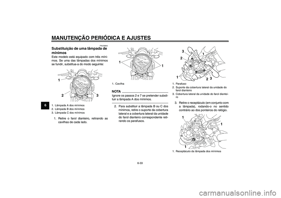 YAMAHA MT-01 2009 Manual de utilização (in Portuguese) MANUTENÇÃO PERIÓDICA E AJUSTES
6-33
6
PAU36842
Substituição de uma lâmpada de
mínimos Este modelo está equipado com três míni-
mos. Se uma das lâmpadas dos mínimos
se fundir, substitua-a YAMAHA MT-01 2009 Manual de utilização (in Portuguese) MANUTENÇÃO PERIÓDICA E AJUSTES
6-33
6
PAU36842
Substituição de uma lâmpada de
mínimos Este modelo está equipado com três míni-
mos. Se uma das lâmpadas dos mínimos
se fundir, substitua-a