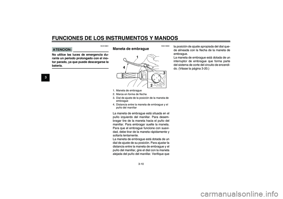 YAMAHA MT-01 2008  Manuale de Empleo (in Spanish) FUNCIONES DE LOS INSTRUMENTOS Y MANDOS
3-10
3
ATENCION:
SCA10061
No utilice las luces de emergencia du-
rante un periodo prolongado con el mo-
tor parado, ya que puede descargarse labatería.
SAU12830