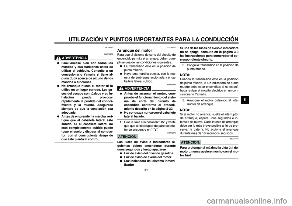 YAMAHA MT-01 2008  Manuale de Empleo (in Spanish) UTILIZACIÓN Y PUNTOS IMPORTANTES PARA LA CONDUCCIÓN
5-1
5
SAU15950
ADVERTENCIA
SWA10270

Familiarícese bien con todos los
mandos y sus funciones antes de
utilizar el vehículo. Consulte a un
conce