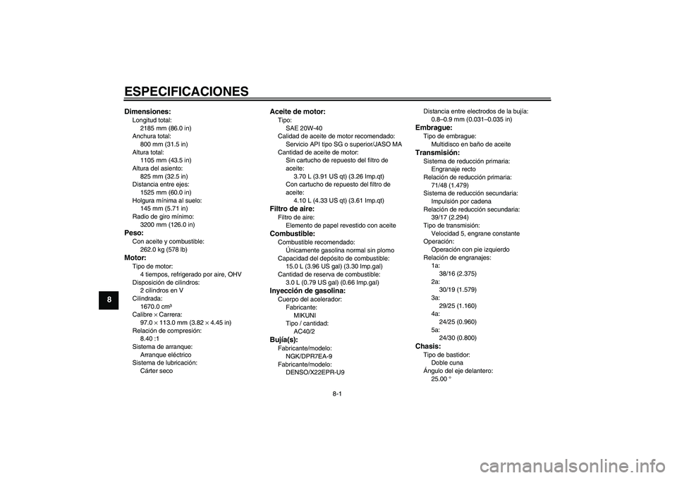 YAMAHA MT-01 2008  Manuale de Empleo (in Spanish) ESPECIFICACIONES
8-1
8
Dimensiones:Longitud total:
2185 mm (86.0 in)
Anchura total:
800 mm (31.5 in)
Altura total:
1105 mm (43.5 in)
Altura del asiento:
825 mm (32.5 in)
Distancia entre ejes:
1525 mm 