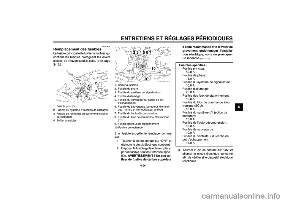 YAMAHA MT-01 2008 Notices Demploi (in French) ENTRETIENS ET RÉGLAGES PÉRIODIQUES
6-26
6
FAU23626
Remplacement des fusibles Le fusible principal et le boîtier à fusibles qui
contient les fusibles protégeant les divers
circuits, se trouvent so YAMAHA MT-01 2008 Notices Demploi (in French) ENTRETIENS ET RÉGLAGES PÉRIODIQUES
6-26
6
FAU23626
Remplacement des fusibles Le fusible principal et le boîtier à fusibles qui
contient les fusibles protégeant les divers
circuits, se trouvent so