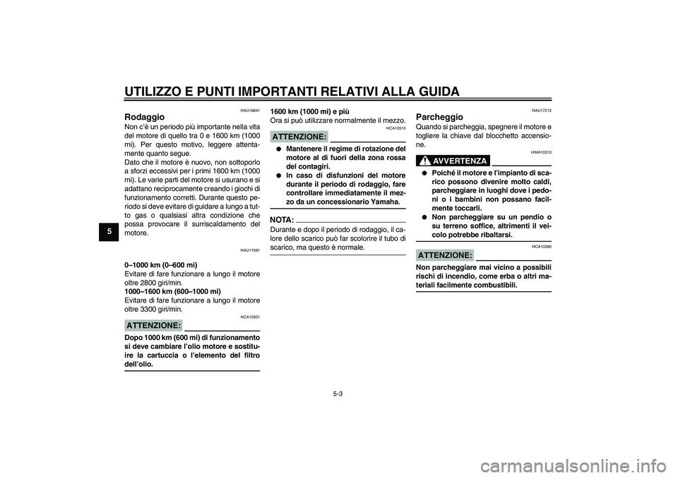 YAMAHA MT-01 2008  Manuale duso (in Italian) UTILIZZO E PUNTI IMPORTANTI RELATIVI ALLA GUIDA
5-3
5
HAU16841
Rodaggio Non c’è un periodo più importante nella vita
del motore di quello tra 0 e 1600 km (1000
mi). Per questo motivo, leggere atte