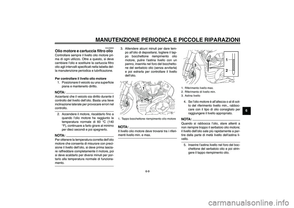 YAMAHA MT-01 2008  Manuale duso (in Italian) MANUTENZIONE PERIODICA E PICCOLE RIPARAZIONI
6-9
6
HAU36806
Olio motore e cartuccia filtro olio Controllare sempre il livello olio motore pri-
ma di ogni utilizzo. Oltre a questo, si deve
cambiare l