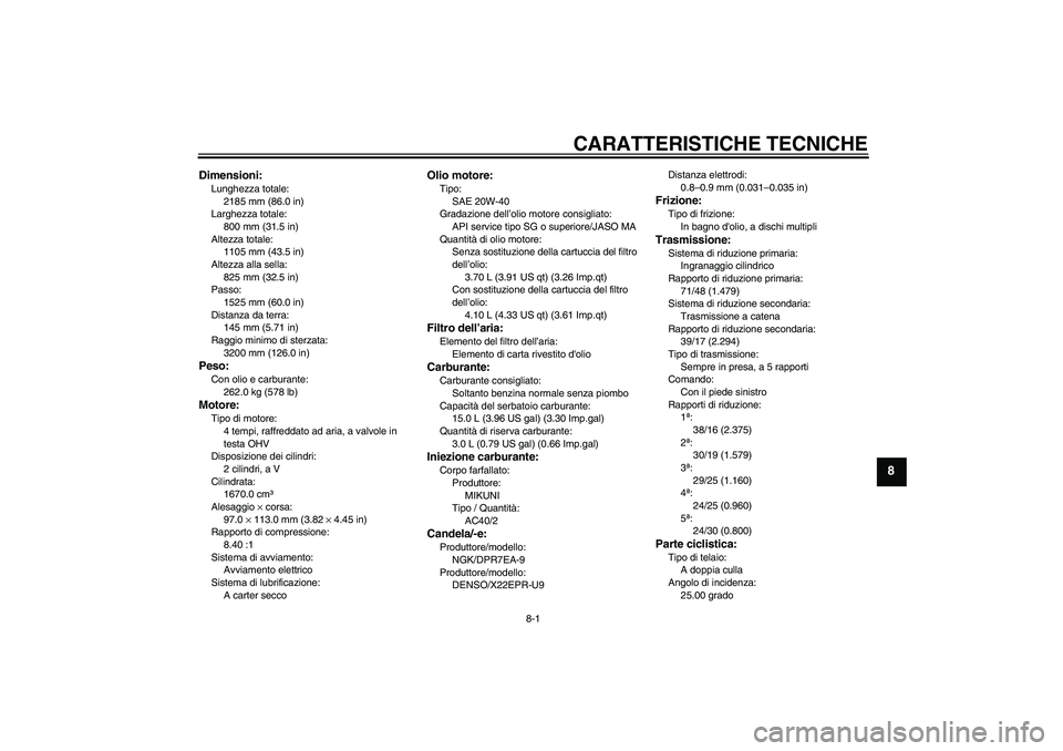 YAMAHA MT-01 2008  Manuale duso (in Italian) CARATTERISTICHE TECNICHE
8-1
8
Dimensioni:Lunghezza totale:
2185 mm (86.0 in)
Larghezza totale:
800 mm (31.5 in)
Altezza totale:
1105 mm (43.5 in)
Altezza alla sella:
825 mm (32.5 in)
Passo:
1525 mm (