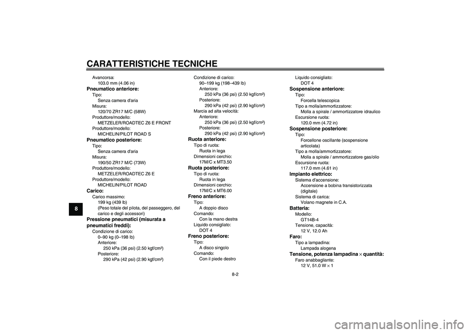 YAMAHA MT-01 2008  Manuale duso (in Italian) CARATTERISTICHE TECNICHE
8-2
8
Avancorsa:
103.0 mm (4.06 in)Pneumatico anteriore:Tipo:
Senza camera daria
Misura:
120/70 ZR17 M/C (58W)
Produttore/modello:
METZELER/ROADTEC Z6 E FRONT
Produttore/mode