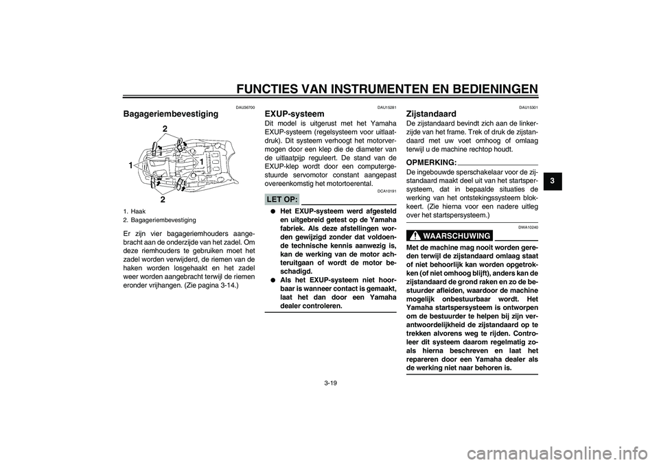 YAMAHA MT-01 2008  Instructieboekje (in Dutch) FUNCTIES VAN INSTRUMENTEN EN BEDIENINGEN
3-19
3
DAU36700
Bagageriembevestiging Er zijn vier bagageriemhouders aange-
bracht aan de onderzijde van het zadel. Om
deze riemhouders te gebruiken moet het
z