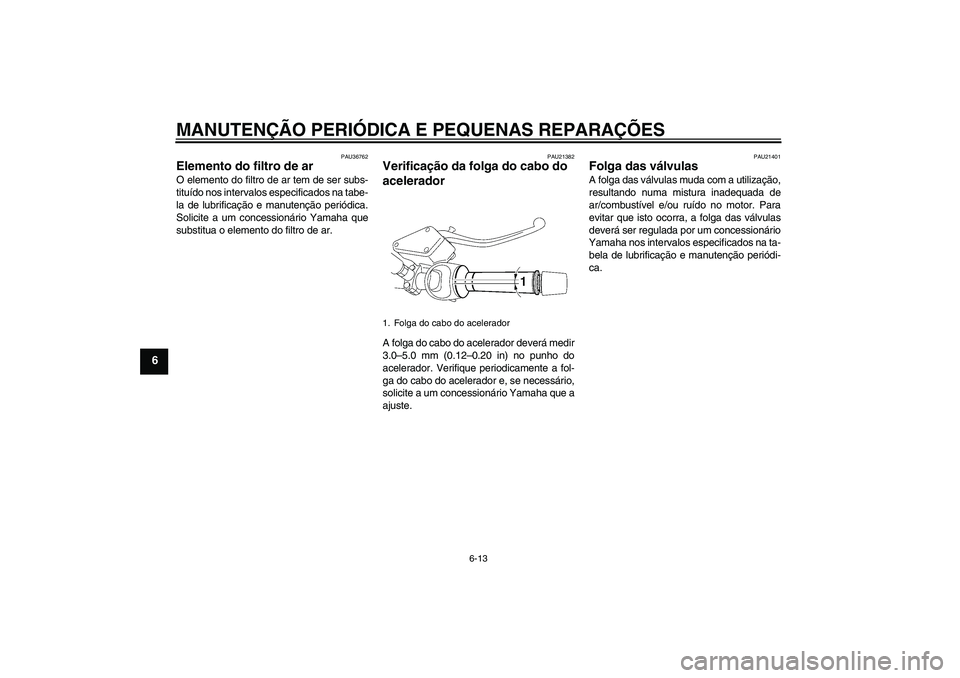 YAMAHA MT-01 2008 Manual de utilização (in Portuguese) MANUTENÇÃO PERIÓDICA E PEQUENAS REPARAÇÕES
6-13
6
PAU36762
Elemento do filtro de ar O elemento do filtro de ar tem de ser subs-
tituído nos intervalos especificados na tabe-
la de lubrificação YAMAHA MT-01 2008 Manual de utilização (in Portuguese) MANUTENÇÃO PERIÓDICA E PEQUENAS REPARAÇÕES
6-13
6
PAU36762
Elemento do filtro de ar O elemento do filtro de ar tem de ser subs-
tituído nos intervalos especificados na tabe-
la de lubrificação