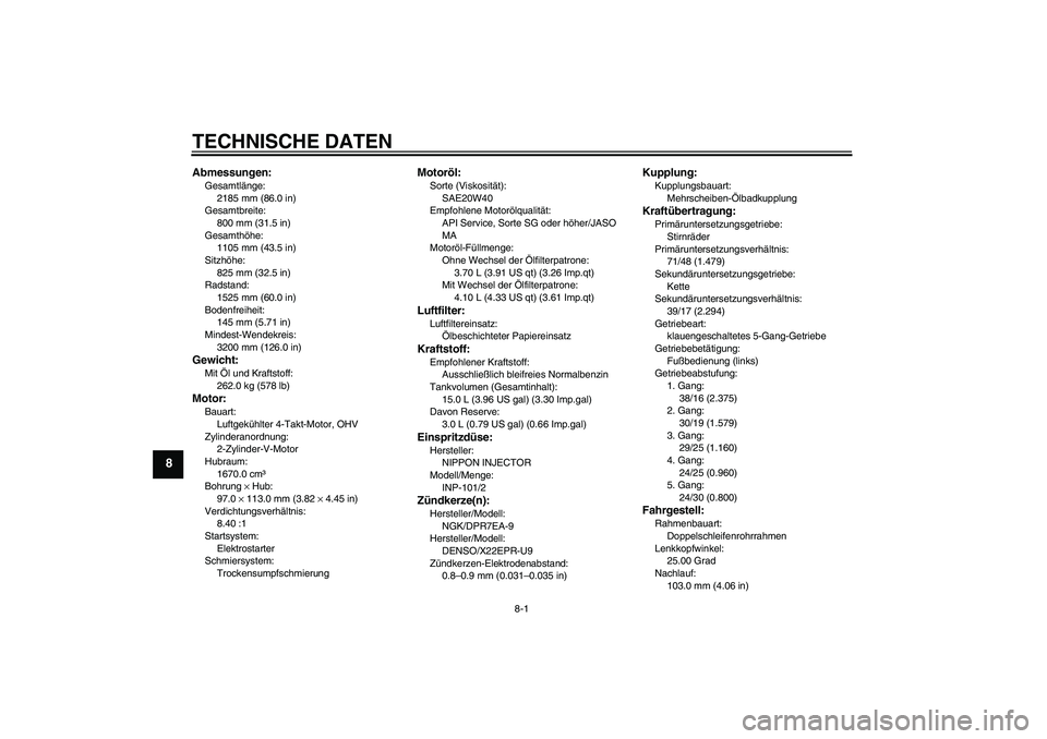 YAMAHA MT-01 2007  Betriebsanleitungen (in German) TECHNISCHE DATEN
8-1
8
Abmessungen:Gesamtlänge:
2185 mm (86.0 in)
Gesamtbreite:
800 mm (31.5 in)
Gesamthöhe:
1105 mm (43.5 in)
Sitzhöhe:
825 mm (32.5 in)
Radstand:
1525 mm (60.0 in)
Bodenfreiheit:
