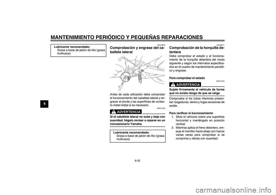 YAMAHA MT-01 2007  Manuale de Empleo (in Spanish) MANTENIMIENTO PERIÓDICO Y PEQUEÑAS REPARACIONES
6-22
6
SAU23200
Comprobación y engrase del ca-
ballete lateral Antes de cada utilización debe comprobar
el funcionamiento del caballete lateral y en