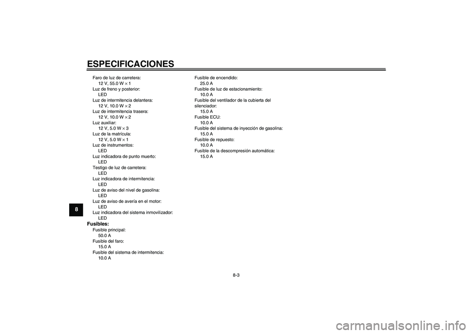 YAMAHA MT-01 2007 Manuale de Empleo (in Spanish) ESPECIFICACIONES
8-3
8
Faro de luz de carretera:
12 V, 55.0 W × 1
Luz de freno y posterior:
LED
Luz de intermitencia delantera:
12 V, 10.0 W × 2
Luz de intermitencia trasera:
12 V, 10.0 W × 2
Luz a YAMAHA MT-01 2007 Manuale de Empleo (in Spanish) ESPECIFICACIONES
8-3
8
Faro de luz de carretera:
12 V, 55.0 W × 1
Luz de freno y posterior:
LED
Luz de intermitencia delantera:
12 V, 10.0 W × 2
Luz de intermitencia trasera:
12 V, 10.0 W × 2
Luz a