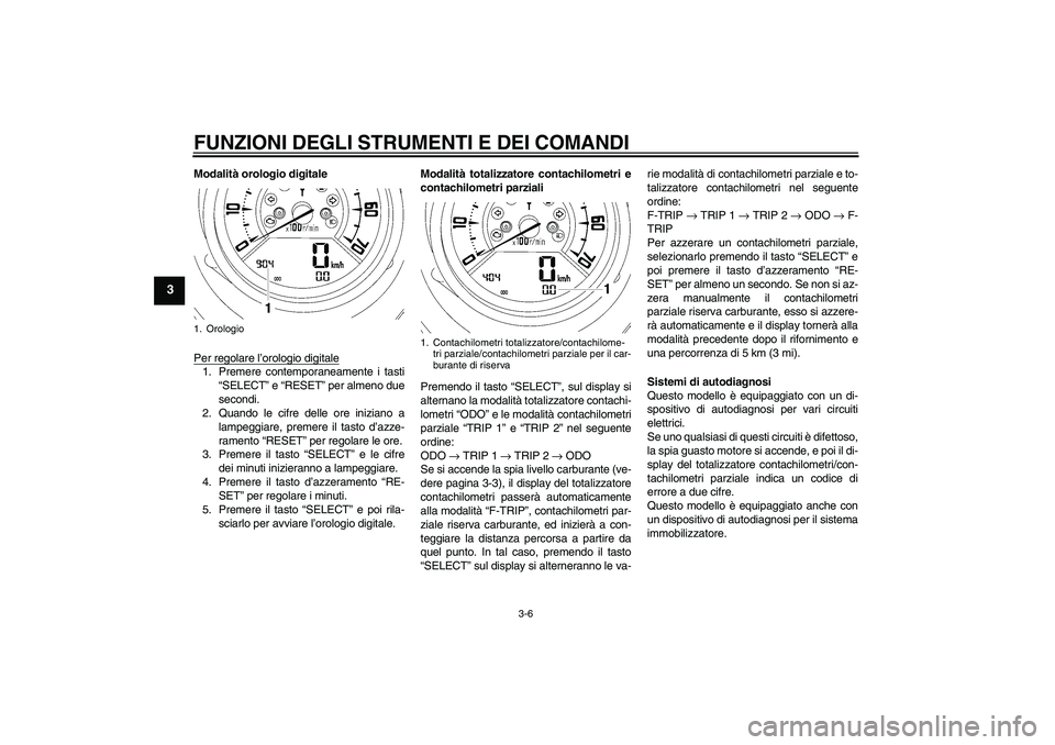 YAMAHA MT-01 2007  Manuale duso (in Italian) FUNZIONI DEGLI STRUMENTI E DEI COMANDI
3-6
3
Modalità orologio digitale
Per regolare l’orologio digitale1. Premere contemporaneamente i tasti
“SELECT” e “RESET” per almeno due
secondi.
2. Q