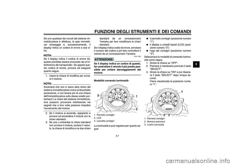YAMAHA MT-01 2007  Manuale duso (in Italian) FUNZIONI DEGLI STRUMENTI E DEI COMANDI
3-7
3
Se uno qualsiasi dei circuiti del sistema im-
mobilizzatore è difettoso, la spia immobili-
zer lampeggia e, successivamente, il
display indica un codice d