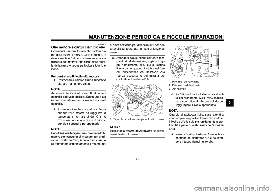 YAMAHA MT-01 2007  Manuale duso (in Italian) MANUTENZIONE PERIODICA E PICCOLE RIPARAZIONI
6-8
6
HAU36802
Olio motore e cartuccia filtro olio Controllare sempre il livello olio motore pri-
ma di utilizzare il mezzo. Oltre a questo, si
deve cambia