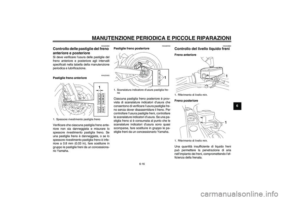 YAMAHA MT-01 2007  Manuale duso (in Italian) MANUTENZIONE PERIODICA E PICCOLE RIPARAZIONI
6-16
6
HAU22390
Controllo delle pastiglie del freno 
anteriore e posteriore Si deve verificare l’usura delle pastiglie del
freno anteriore e posteriore a