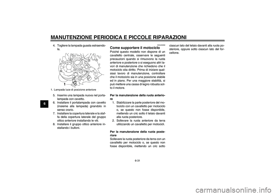 YAMAHA MT-01 2007  Manuale duso (in Italian) MANUTENZIONE PERIODICA E PICCOLE RIPARAZIONI
6-31
6
4. Togliere la lampada guasta estraendo-
la.
5. Inserire una lampada nuova nel porta-
lampada con cavetto.
6. Installare il portalampada con cavetto