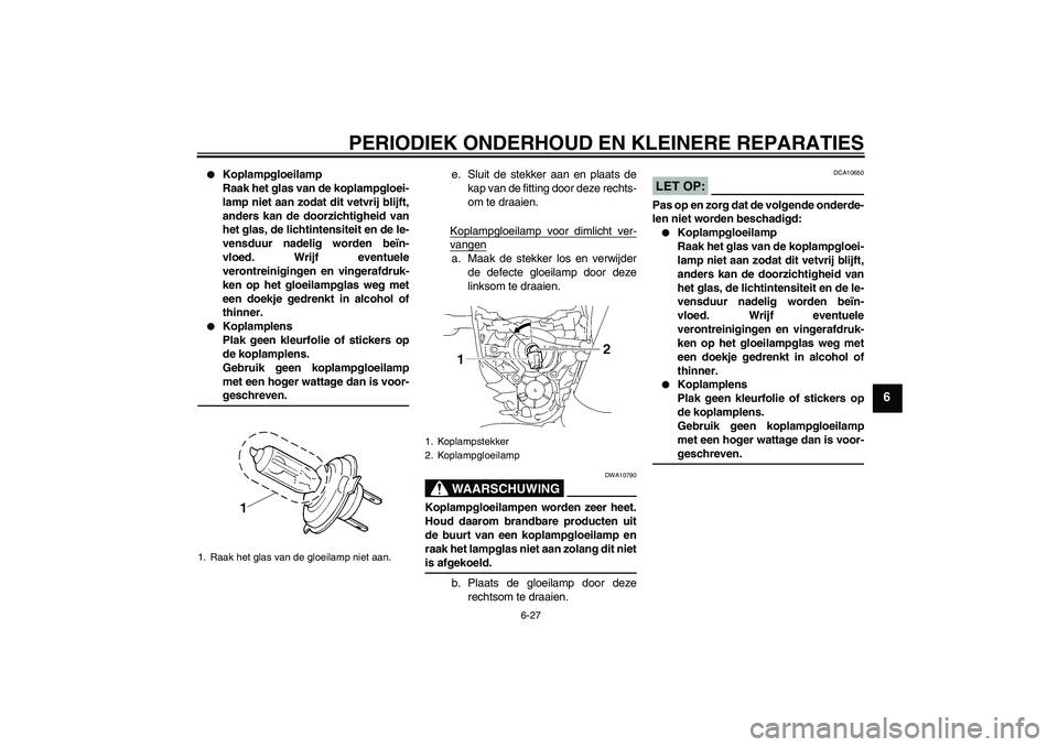 YAMAHA MT-01 2007  Instructieboekje (in Dutch) PERIODIEK ONDERHOUD EN KLEINERE REPARATIES
6-27
6

Koplampgloeilamp
Raak het glas van de koplampgloei-
lamp niet aan zodat dit vetvrij blijft,
anders kan de doorzichtigheid van
het glas, de lichtinte