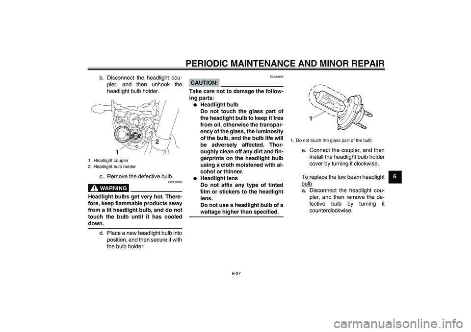 YAMAHA MT-01 2006  Owners Manual PERIODIC MAINTENANCE AND MINOR REPAIR
6-27
6 b. Disconnect the headlight cou-
pler, and then unhook the
headlight bulb holder.
c. Remove the defective bulb.
WARNING
EWA10790
Headlight bulbs get very h